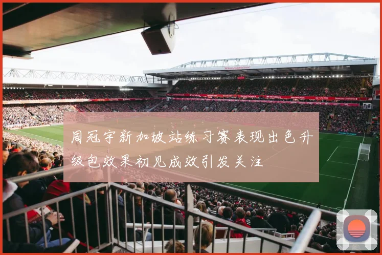 周冠宇新加坡站练习赛表现出色升级包效果初见成效引发关注