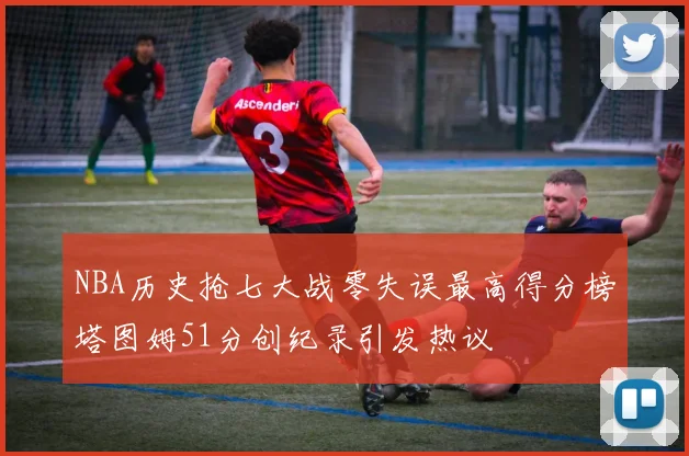 NBA历史抢七大战零失误最高得分榜塔图姆51分创纪录引发热议