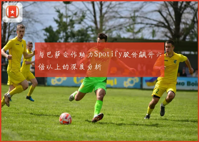 与巴萨合作助力Spotify股价飙升六倍以上的深度分析