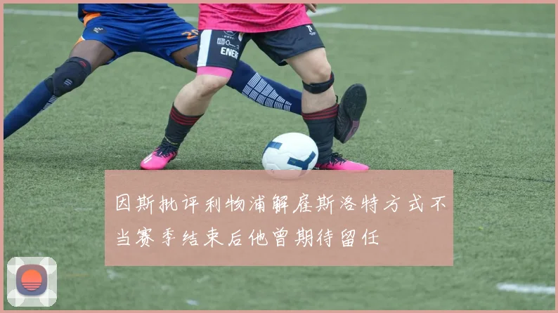 因斯批评利物浦解雇斯洛特方式不当赛季结束后他曾期待留任