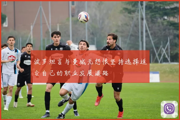 波罗坦言与曼城无怨恨坚持选择适合自己的职业发展道路