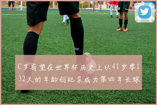 C罗有望在世界杯历史上以41岁零132天的年龄创纪录成为第四年长球员