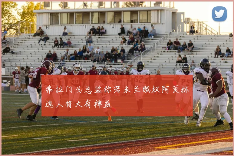 弗拉门戈总监称若米兰赋权阿莫林选人将大有裨益