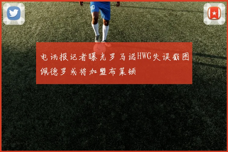 电讯报记者曝光罗马诺HWG失误截图佩德罗或将加盟布莱顿