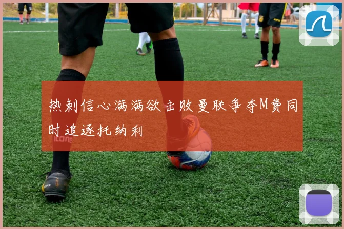 热刺信心满满欲击败曼联争夺M费同时追逐托纳利