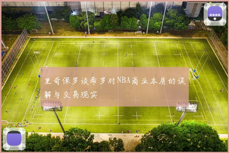 里奇保罗谈希罗对NBA商业本质的误解与交易现实