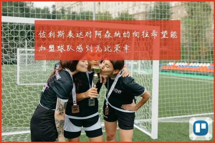 佐利斯表达对阿森纳的向往希望能加盟球队感到无比荣幸