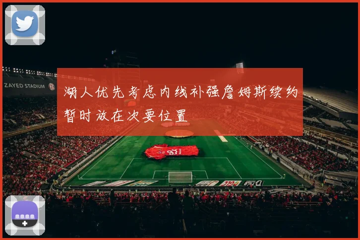 湖人优先考虑内线补强詹姆斯续约暂时放在次要位置