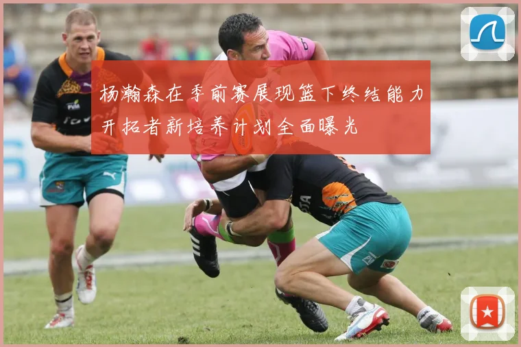 杨瀚森在季前赛展现篮下终结能力开拓者新培养计划全面曝光