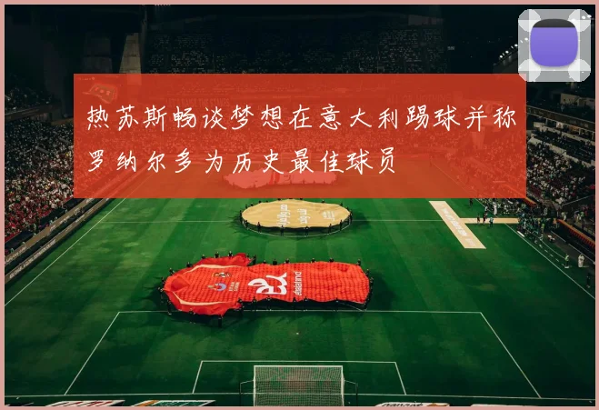 热苏斯畅谈梦想在意大利踢球并称罗纳尔多为历史最佳球员