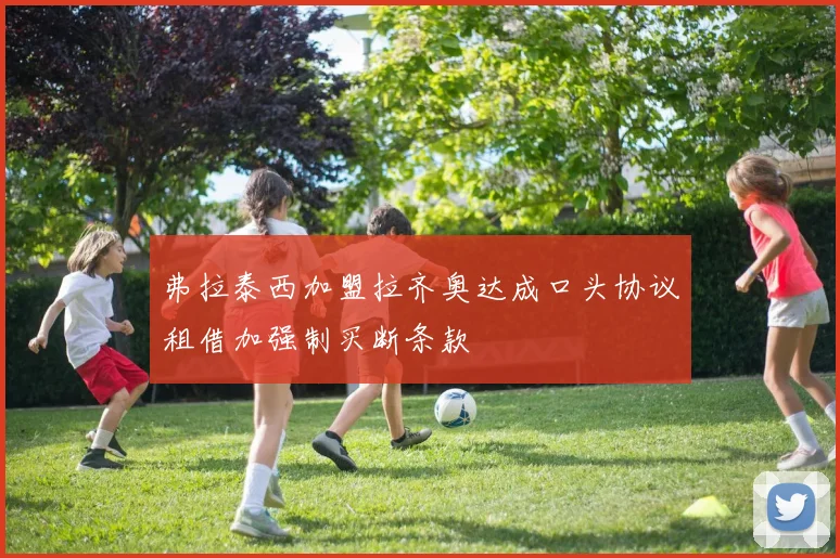 弗拉泰西加盟拉齐奥达成口头协议租借加强制买断条款