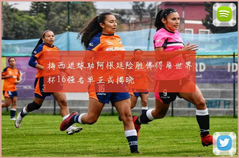 梅西进球助阿根廷险胜佛得角世界杯16强名单正式揭晓