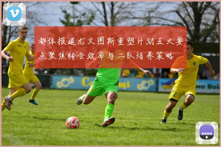 都体报道尤文图斯重塑计划五大要点聚焦转会效率与二队培养策略