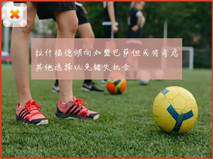拉什福德倾向加盟巴萨但或将考虑其他选择以免错失机会