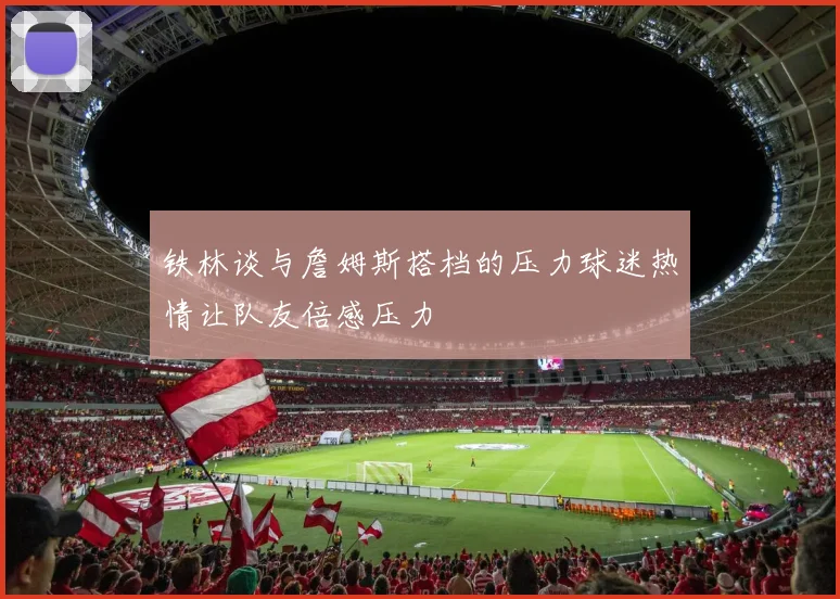 铁林谈与詹姆斯搭档的压力球迷热情让队友倍感压力