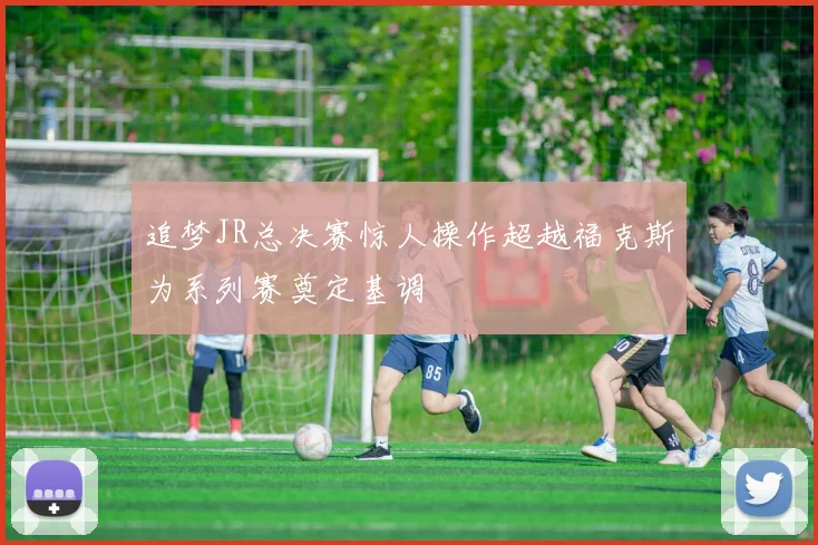 追梦JR总决赛惊人操作超越福克斯为系列赛奠定基调