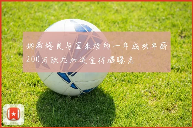 姆希塔良与国米续约一年成功年薪200万欧元加奖金待遇曝光