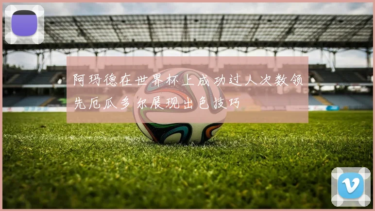阿玛德在世界杯上成功过人次数领先厄瓜多尔展现出色技巧